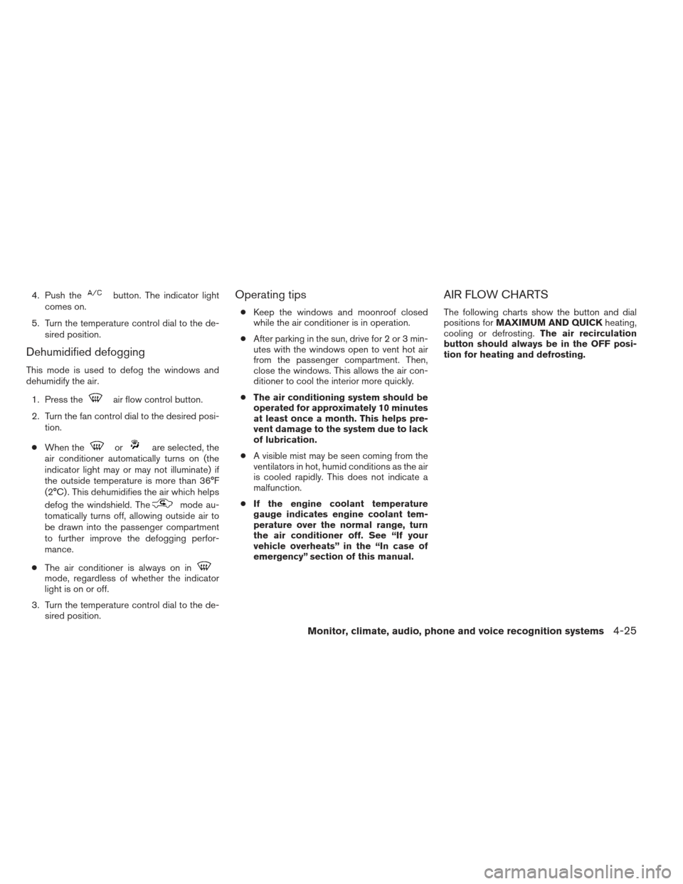 NISSAN ALTIMA 2013 L33 / 5.G Owners Manual 4. Push thebutton. The indicator light
comes on.
5. Turn the temperature control dial to the de- sired position.
Dehumidified defogging
This mode is used to defog the windows and
dehumidify the air.
1