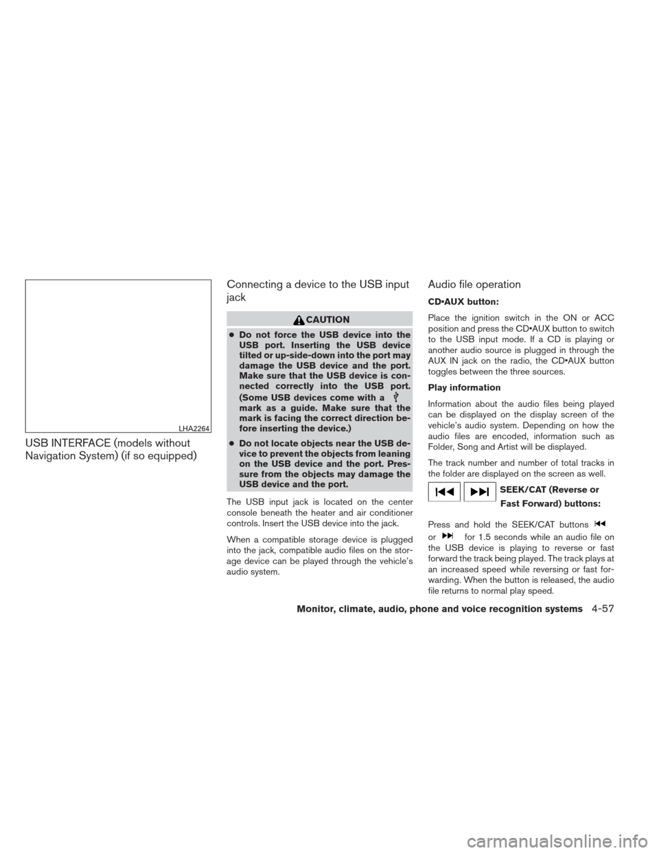 NISSAN ALTIMA 2013 L33 / 5.G Owners Manual USB INTERFACE (models without
Navigation System) (if so equipped)Connecting a device to the USB input
jack
CAUTION
●
Do not force the USB device into the
USB port. Inserting the USB device
tilted or NISSAN ALTIMA 2013 L33 / 5.G Owners Manual USB INTERFACE (models without
Navigation System) (if so equipped)Connecting a device to the USB input
jack
CAUTION
●
Do not force the USB device into the
USB port. Inserting the USB device
tilted or