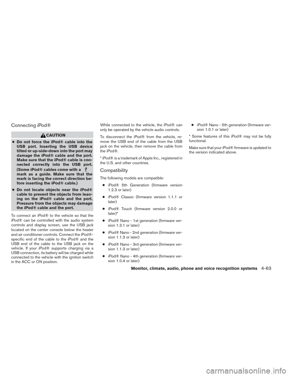 NISSAN ALTIMA 2013 L33 / 5.G Owners Manual Connecting iPod®
CAUTION
●Do not force the iPod® cable into the
USB port. Inserting the USB device
tilted or up-side-down into the port may
damage the iPod® cable and the port.
Make sure that the