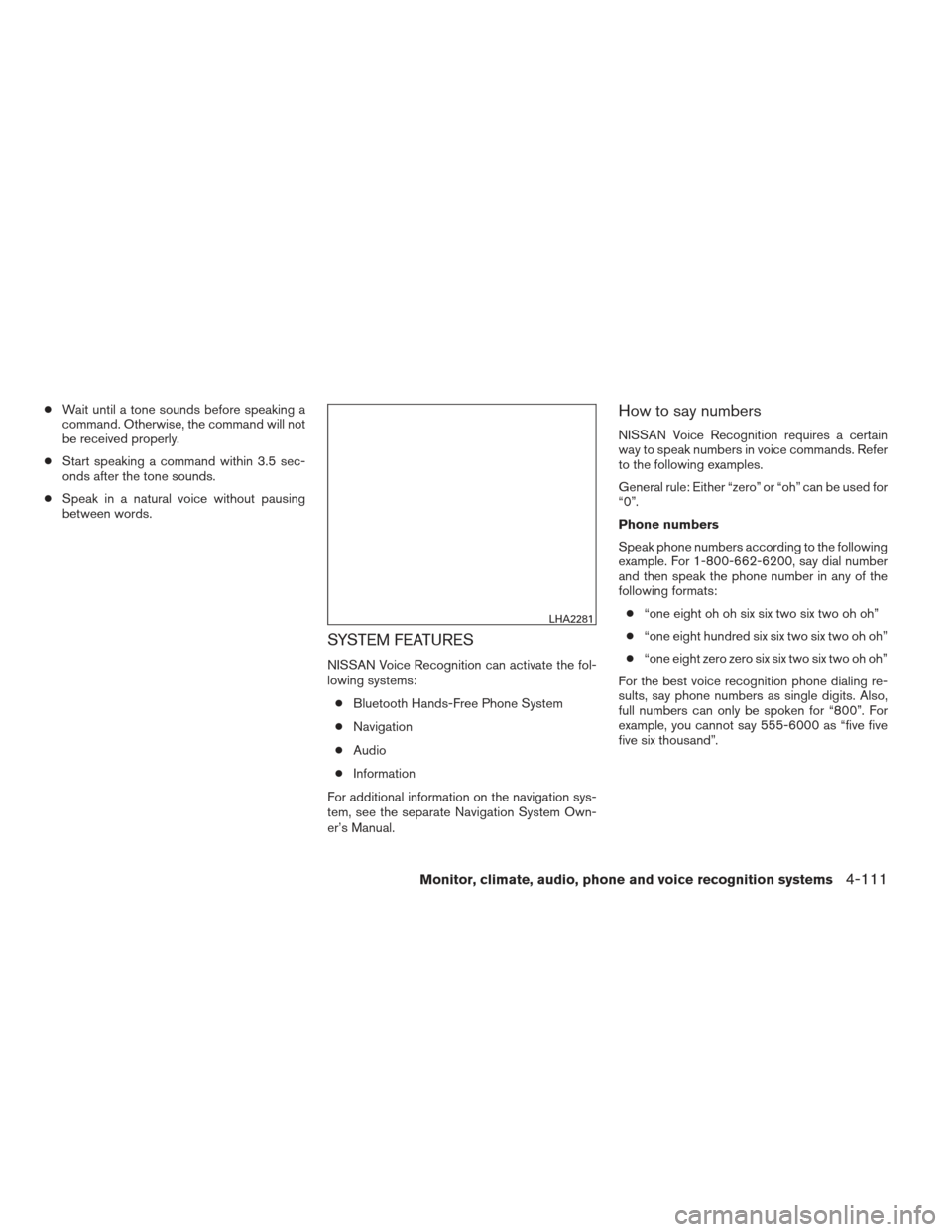 NISSAN ALTIMA 2013 L33 / 5.G Owners Manual ●Wait until a tone sounds before speaking a
command. Otherwise, the command will not
be received properly.
● Start speaking a command within 3.5 sec-
onds after the tone sounds.
● Speak in a nat