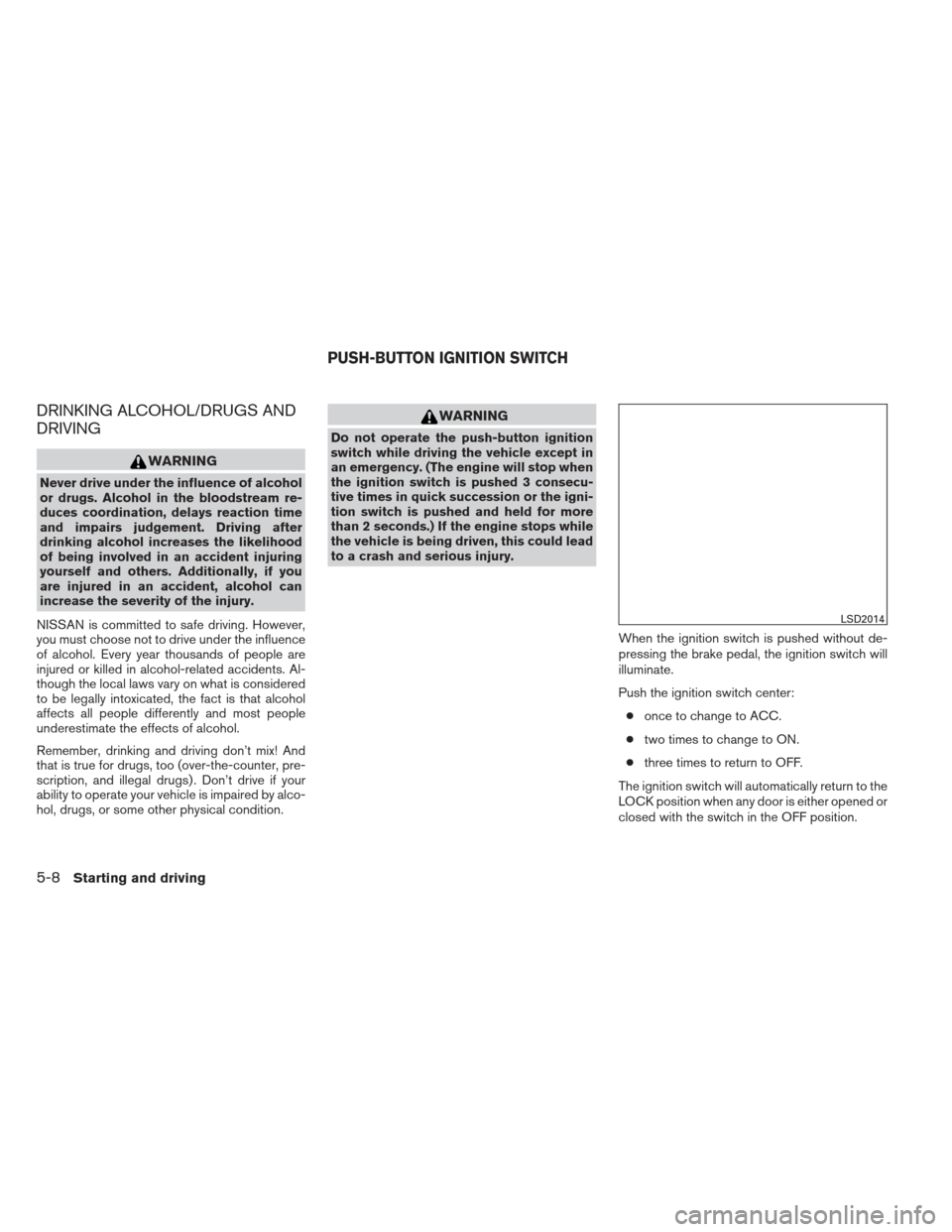 NISSAN ALTIMA 2013 L33 / 5.G User Guide DRINKING ALCOHOL/DRUGS AND
DRIVING
WARNING
Never drive under the influence of alcohol
or drugs. Alcohol in the bloodstream re-
duces coordination, delays reaction time
and impairs judgement. Driving a