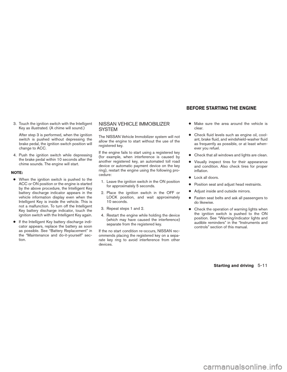 NISSAN ALTIMA 2013 L33 / 5.G Owners Manual 3. Touch the ignition switch with the IntelligentKey as illustrated. (A chime will sound.)
After step 3 is performed, when the ignition
switch is pushed without depressing the
brake pedal, the ignitio NISSAN ALTIMA 2013 L33 / 5.G Owners Manual 3. Touch the ignition switch with the IntelligentKey as illustrated. (A chime will sound.)
After step 3 is performed, when the ignition
switch is pushed without depressing the
brake pedal, the ignitio