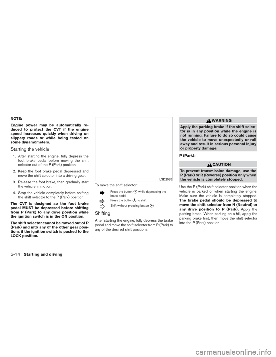 NISSAN ALTIMA 2013 L33 / 5.G Owners Manual NOTE:
Engine power may be automatically re-
duced to protect the CVT if the engine
speed increases quickly when driving on
slippery roads or while being tested on
some dynamometers.
Starting the vehic NISSAN ALTIMA 2013 L33 / 5.G Owners Manual NOTE:
Engine power may be automatically re-
duced to protect the CVT if the engine
speed increases quickly when driving on
slippery roads or while being tested on
some dynamometers.
Starting the vehic