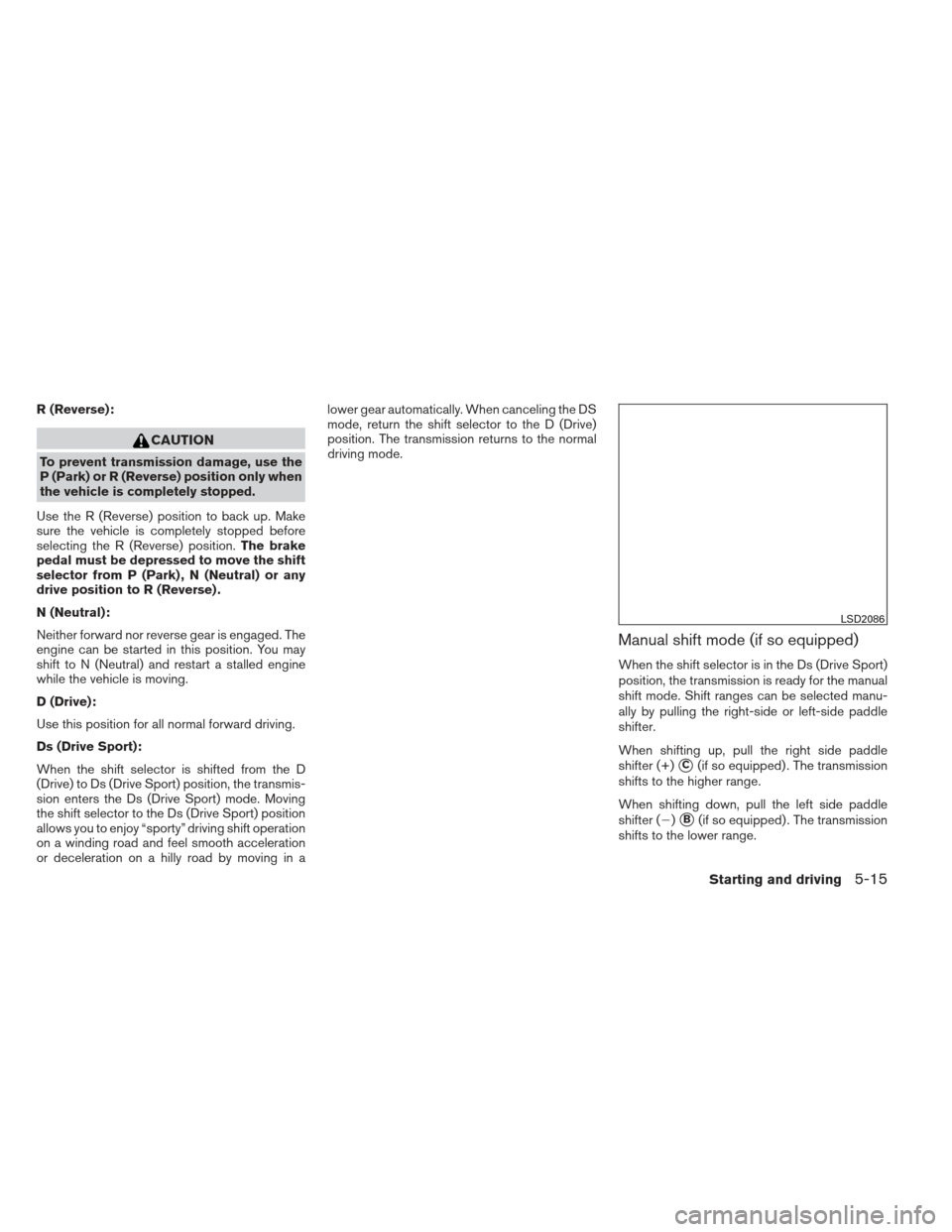 NISSAN ALTIMA 2013 L33 / 5.G Owners Manual R (Reverse):
CAUTION
To prevent transmission damage, use the
P (Park) or R (Reverse) position only when
the vehicle is completely stopped.
Use the R (Reverse) position to back up. Make
sure the vehicl