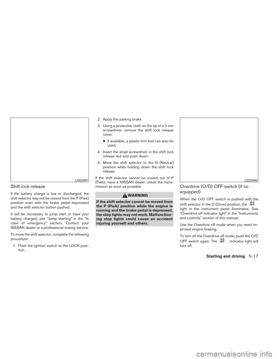 NISSAN ALTIMA 2013 L33 / 5.G Owners Manual Shift lock release
If the battery charge is low or discharged, the
shift selector may not be moved from the P (Park)
position even with the brake pedal depressed
and the shift selector button pushed.
NISSAN ALTIMA 2013 L33 / 5.G Owners Manual Shift lock release
If the battery charge is low or discharged, the
shift selector may not be moved from the P (Park)
position even with the brake pedal depressed
and the shift selector button pushed.