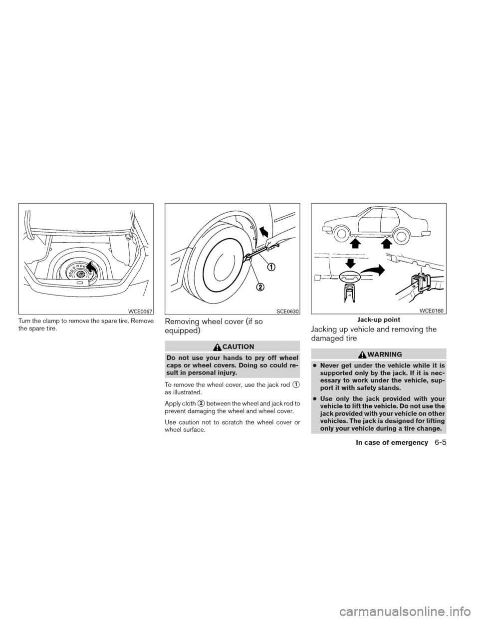 NISSAN ALTIMA 2013 L33 / 5.G Owners Manual Turn the clamp to remove the spare tire. Remove
the spare tire.Removing wheel cover (if so
equipped)
CAUTION
Do not use your hands to pry off wheel
caps or wheel covers. Doing so could re-
sult in per