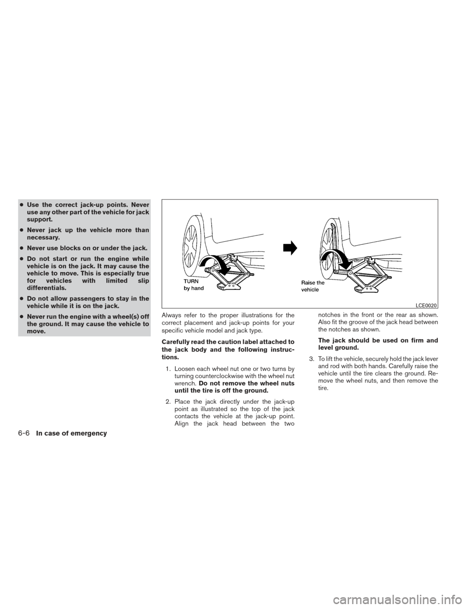 NISSAN ALTIMA 2013 L33 / 5.G Owners Manual ●Use the correct jack-up points. Never
use any other part of the vehicle for jack
support.
● Never jack up the vehicle more than
necessary.
● Never use blocks on or under the jack.
● Do not st