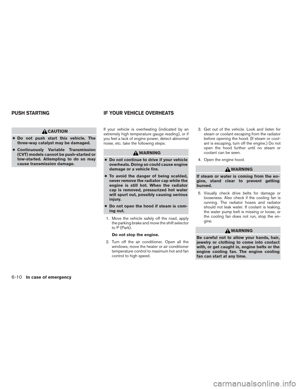NISSAN ALTIMA 2013 L33 / 5.G User Guide CAUTION
●Do not push start this vehicle. The
three-way catalyst may be damaged.
● Continuously Variable Transmission
(CVT) models cannot be push-started or
tow-started. Attempting to do so may
cau