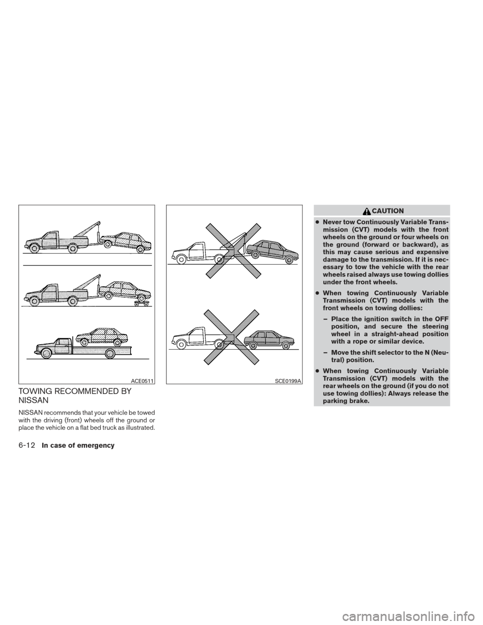 NISSAN ALTIMA 2013 L33 / 5.G Owners Manual TOWING RECOMMENDED BY
NISSAN
NISSAN recommends that your vehicle be towed
with the driving (front) wheels off the ground or
place the vehicle on a flat bed truck as illustrated.
CAUTION
●Never tow C