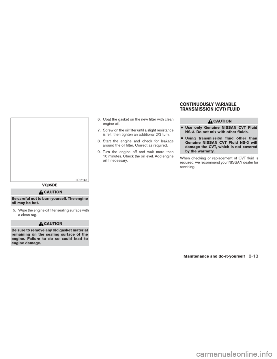 NISSAN ALTIMA 2013 L33 / 5.G Owners Manual CAUTION
Be careful not to burn yourself. The engine
oil may be hot.5. Wipe the engine oil filter sealing surface with a clean rag.
CAUTION
Be sure to remove any old gasket material
remaining on the se