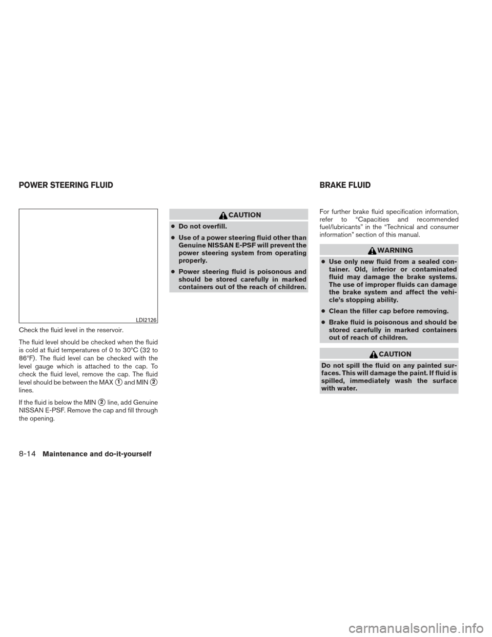 NISSAN ALTIMA 2013 L33 / 5.G User Guide Check the fluid level in the reservoir.
The fluid level should be checked when the fluid
is cold at fluid temperatures of 0 to 30ºC (32 to
86ºF) . The fluid level can be checked with the
level gauge