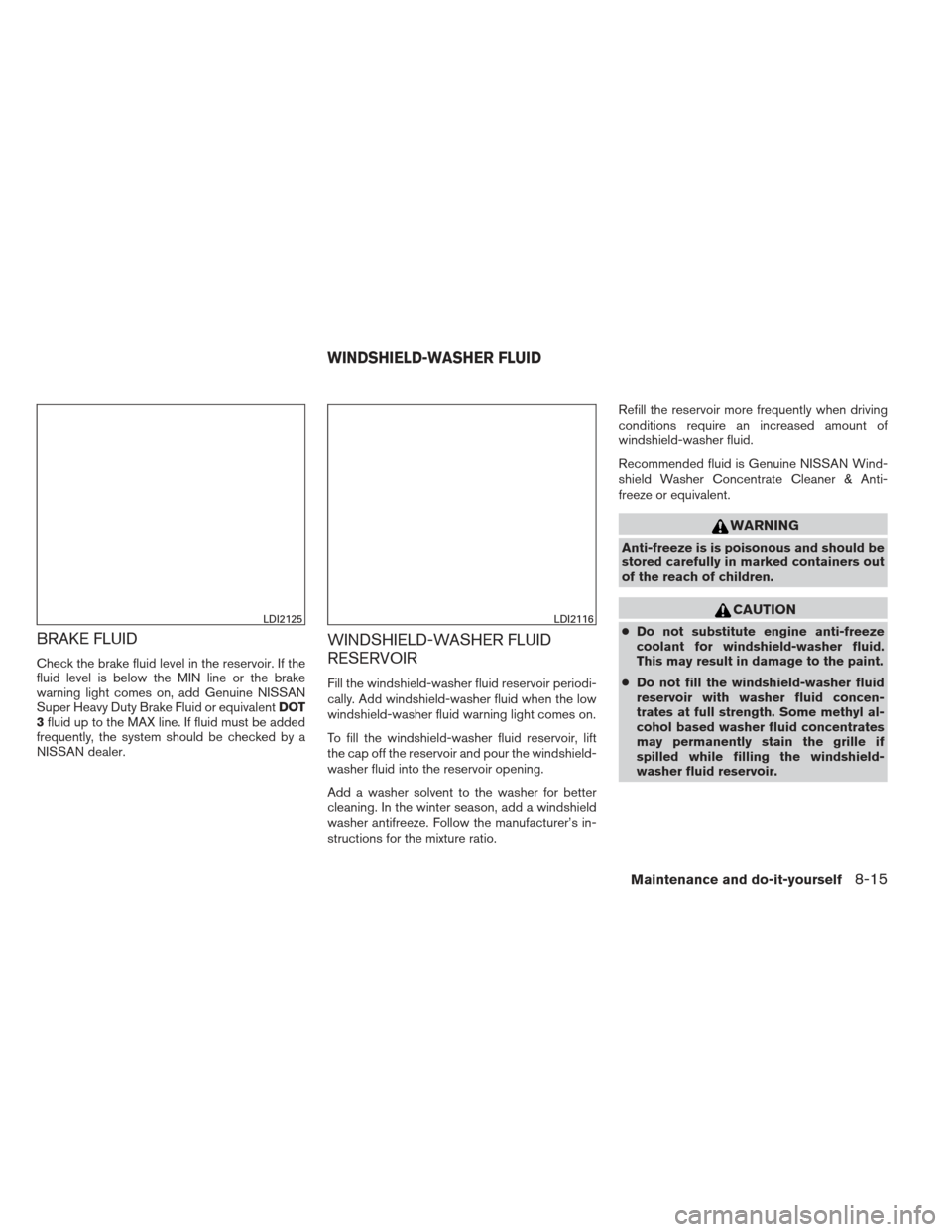 NISSAN ALTIMA 2013 L33 / 5.G Owners Manual BRAKE FLUID
Check the brake fluid level in the reservoir. If the
fluid level is below the MIN line or the brake
warning light comes on, add Genuine NISSAN
Super Heavy Duty Brake Fluid or equivalentDOT