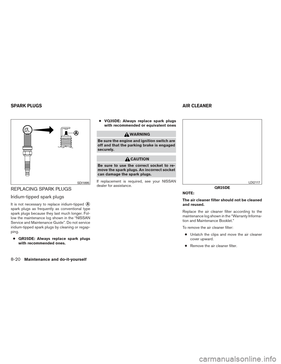 NISSAN ALTIMA 2013 L33 / 5.G Owners Manual REPLACING SPARK PLUGS
Iridium-tipped spark plugs
It is not necessary to replace iridium-tippedA
spark plugs as frequently as conventional type
spark plugs because they last much longer. Fol-
low the 