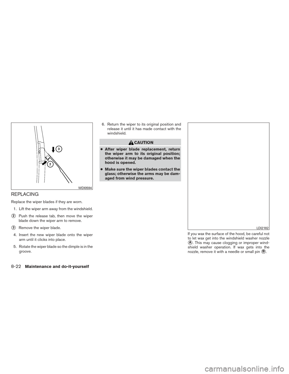 NISSAN ALTIMA 2013 L33 / 5.G Owners Manual REPLACING
Replace the wiper blades if they are worn.1. Lift the wiper arm away from the windshield.
2Push the release tab, then move the wiper
blade down the wiper arm to remove.
3Remove the wiper b