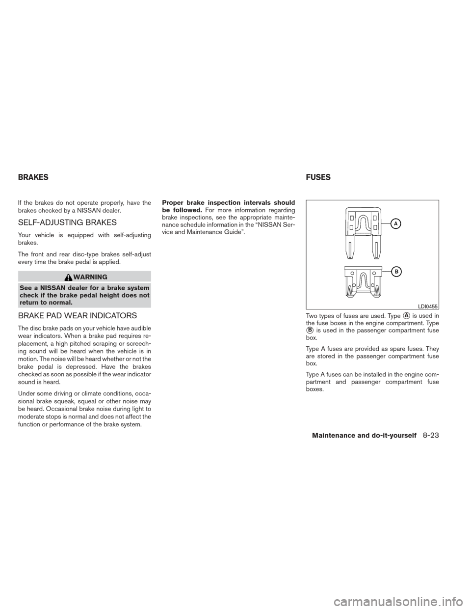 NISSAN ALTIMA 2013 L33 / 5.G Owners Manual If the brakes do not operate properly, have the
brakes checked by a NISSAN dealer.
SELF-ADJUSTING BRAKES
Your vehicle is equipped with self-adjusting
brakes.
The front and rear disc-type brakes self-a