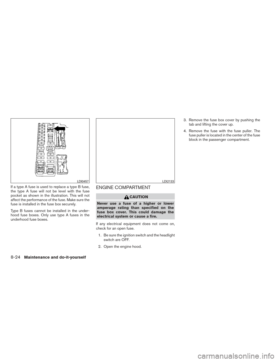 NISSAN ALTIMA 2013 L33 / 5.G Owners Manual If a type A fuse is used to replace a type B fuse,
the type A fuse will not be level with the fuse
pocket as shown in the illustration. This will not
affect the performance of the fuse. Make sure the
