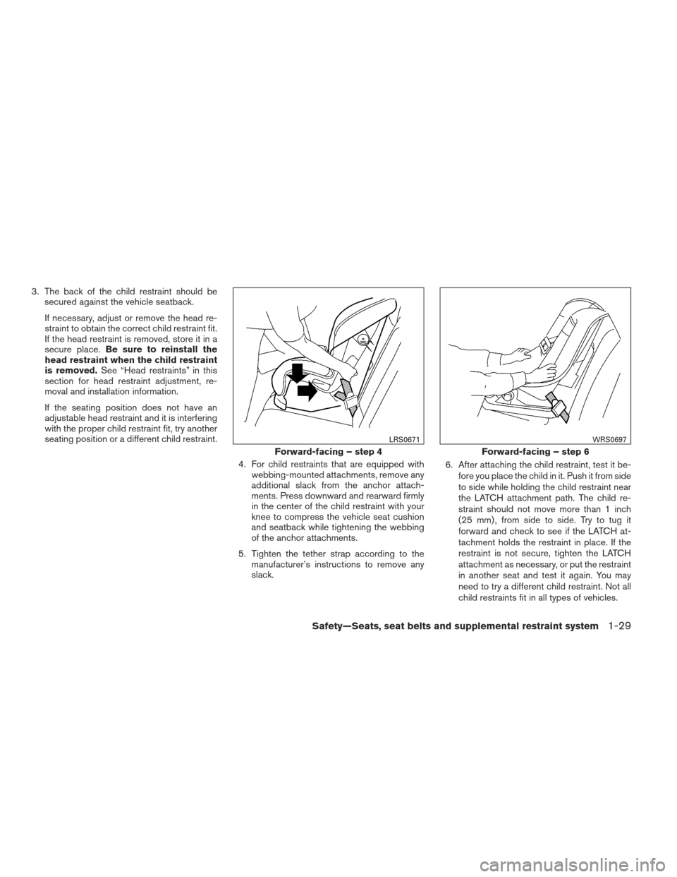 NISSAN ALTIMA 2013 L33 / 5.G Service Manual 3. The back of the child restraint should besecured against the vehicle seatback.
If necessary, adjust or remove the head re-
straint to obtain the correct child restraint fit.
If the head restraint i