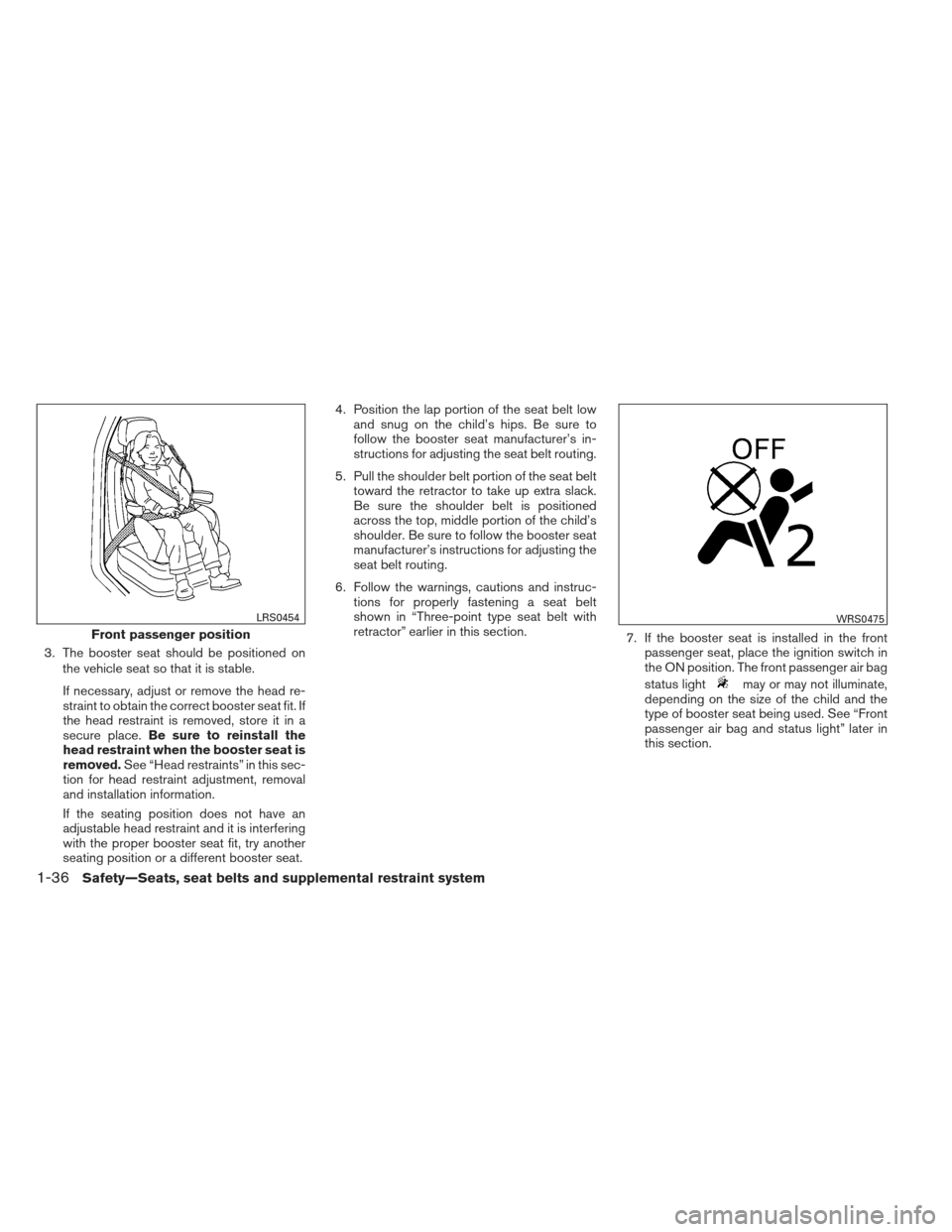 NISSAN ALTIMA 2013 L33 / 5.G Owners Manual 3. The booster seat should be positioned onthe vehicle seat so that it is stable.
If necessary, adjust or remove the head re-
straint to obtain the correct booster seat fit. If
the head restraint is r NISSAN ALTIMA 2013 L33 / 5.G Owners Manual 3. The booster seat should be positioned onthe vehicle seat so that it is stable.
If necessary, adjust or remove the head re-
straint to obtain the correct booster seat fit. If
the head restraint is r