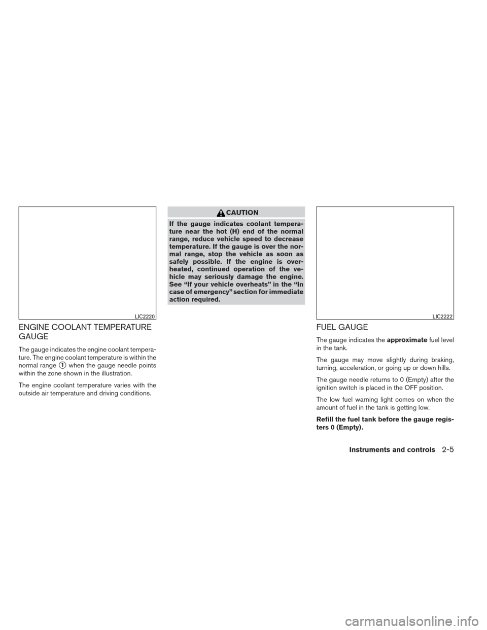 NISSAN ALTIMA 2013 L33 / 5.G Manual PDF ENGINE COOLANT TEMPERATURE
GAUGE
The gauge indicates the engine coolant tempera-
ture. The engine coolant temperature is within the
normal range
1when the gauge needle points
within the zone shown in