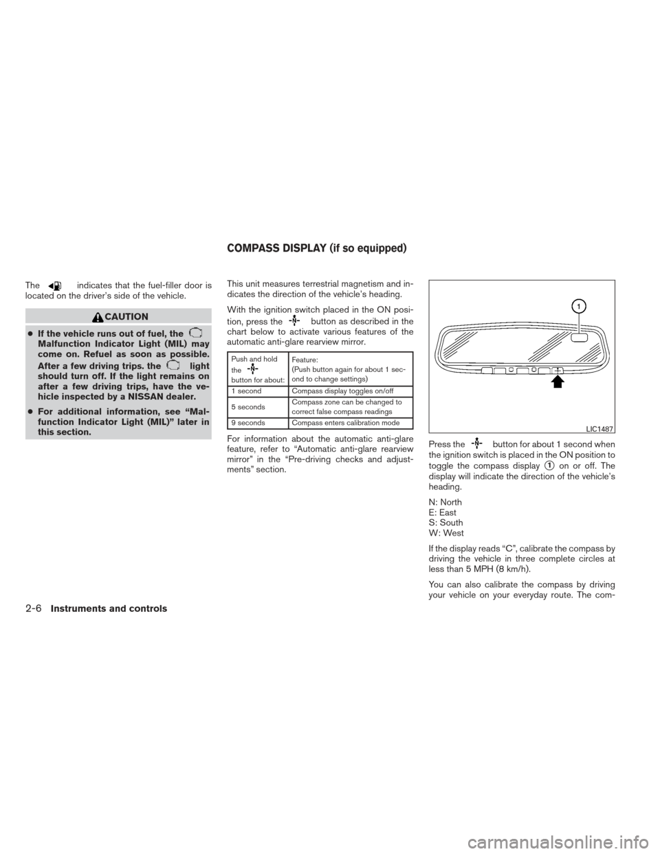 NISSAN ALTIMA 2013 L33 / 5.G Owners Manual Theindicates that the fuel-filler door is
located on the driver’s side of the vehicle.
CAUTION
● If the vehicle runs out of fuel, theMalfunction Indicator Light (MIL) may
come on. Refuel as soon a