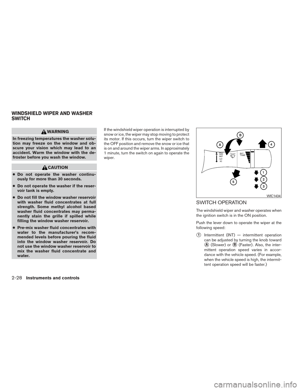 NISSAN ALTIMA 2013 L33 / 5.G Owners Manual WARNING
In freezing temperatures the washer solu-
tion may freeze on the window and ob-
scure your vision which may lead to an
accident. Warm the window with the de-
froster before you wash the window