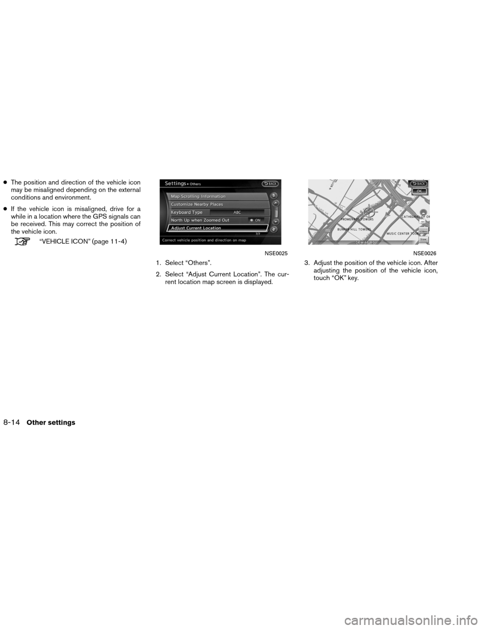 NISSAN ALTIMA COUPE 2013 D32 / 4.G Navigation Manual ●The position and direction of the vehicle icon
may be misaligned depending on the external
conditions and environment.
● If the vehicle icon is misaligned, drive for a
while in a location where t