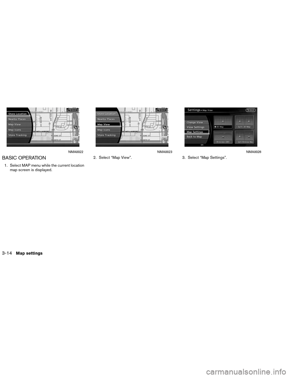 NISSAN ALTIMA COUPE 2013 D32 / 4.G Navigation Manual BASIC OPERATION
1. Select MAP menu while the current locationmap screen is displayed. 2. Select “Map View”.
3. Select “Map Settings”.
NMA0022NMA0023NMA0028
3-14Map settings 
