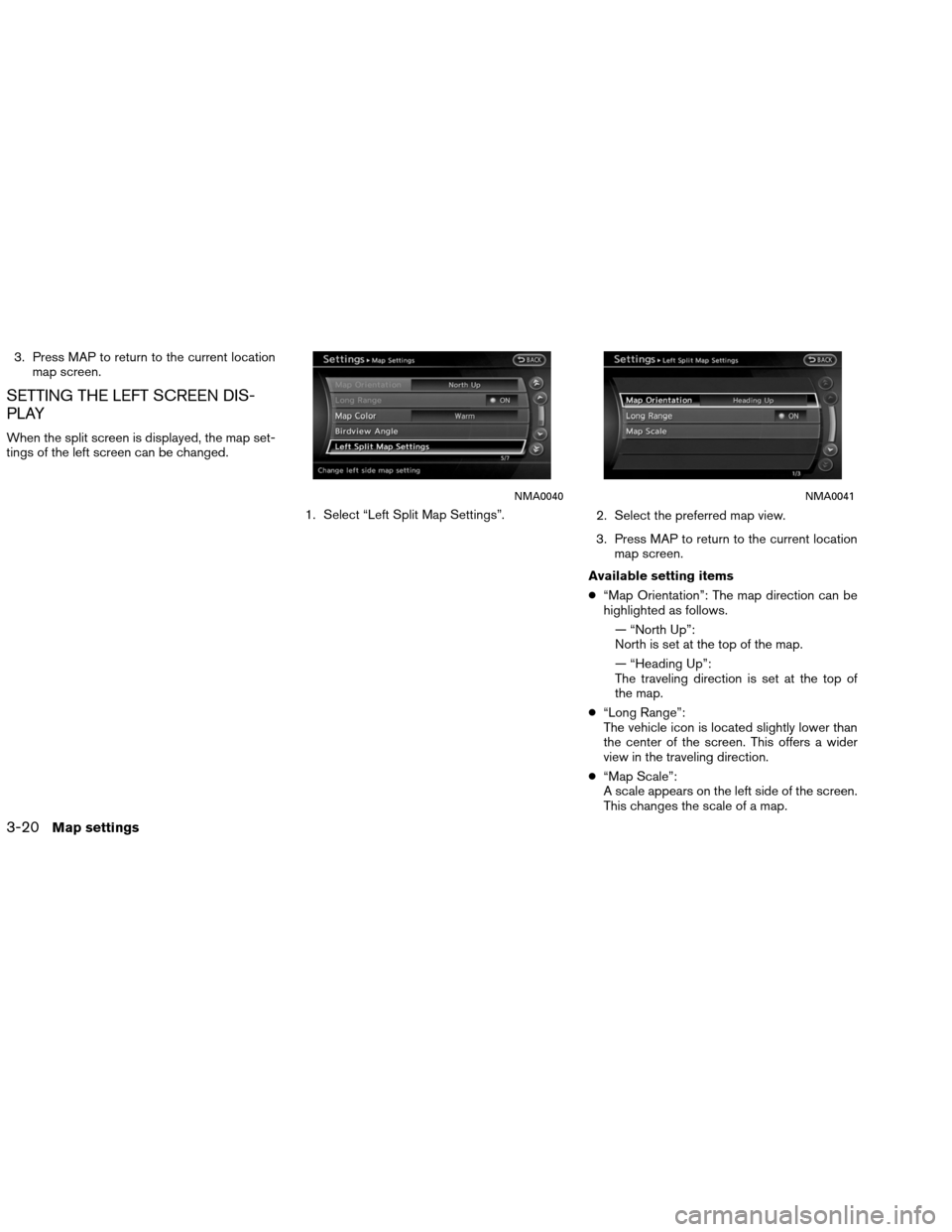 NISSAN ALTIMA COUPE 2013 D32 / 4.G Navigation Manual 3. Press MAP to return to the current locationmap screen.
SETTING THE LEFT SCREEN DIS-
PLAY
When the split screen is displayed, the map set-
tings of the left screen can be changed.
1. Select “Left 