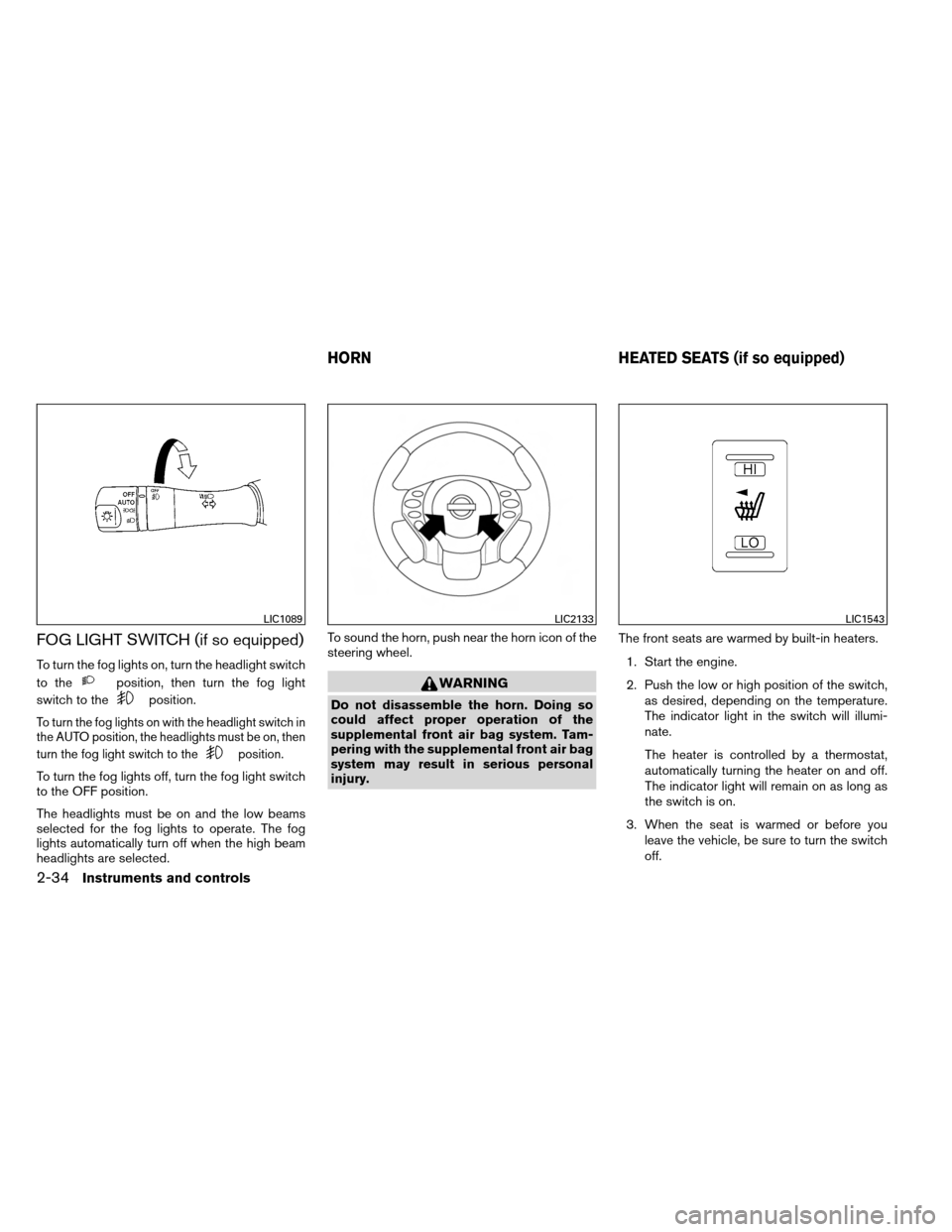 NISSAN ALTIMA COUPE 2013 D32 / 4.G Owners Manual FOG LIGHT SWITCH (if so equipped)
To turn the fog lights on, turn the headlight switch
to the
position, then turn the fog light
switch to the
position.
To turn the fog lights on with the headlight swi