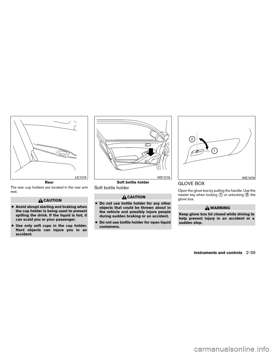 NISSAN ALTIMA COUPE 2013 D32 / 4.G Owners Manual The rear cup holders are located in the rear arm
rest.
CAUTION
●Avoid abrupt starting and braking when
the cup holder is being used to prevent
spilling the drink. If the liquid is hot, it
can scald 