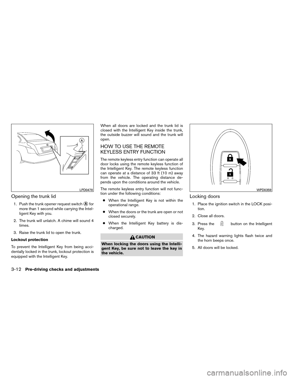 NISSAN ALTIMA COUPE 2013 D32 / 4.G User Guide Opening the trunk lid
1. Push the trunk opener request switchAfor
more than 1 second while carrying the Intel-
ligent Key with you.
2. The trunk will unlatch. A chime will sound 4 times.
3. Raise the