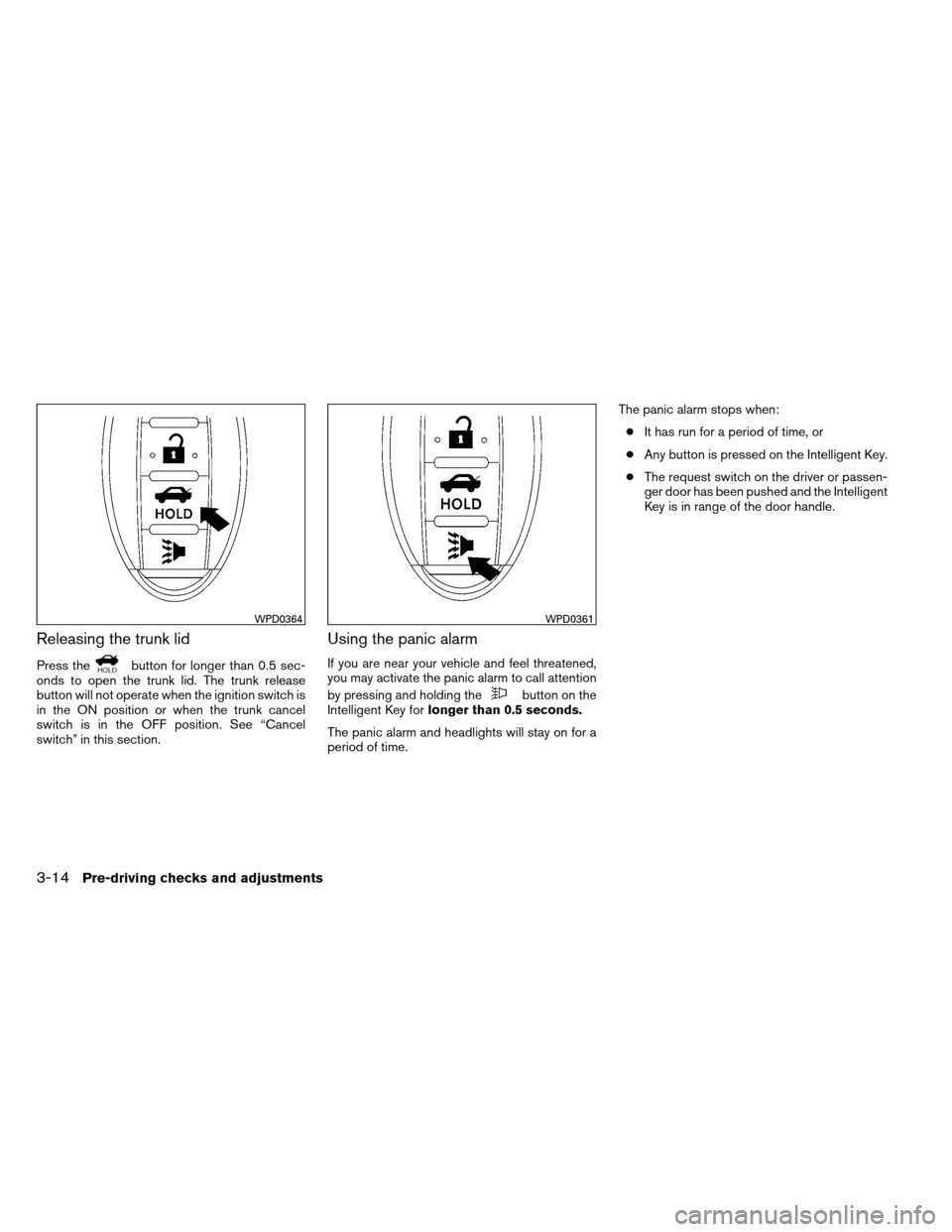 NISSAN ALTIMA COUPE 2013 D32 / 4.G Owners Manual Releasing the trunk lid
Press thebutton for longer than 0.5 sec-
onds to open the trunk lid. The trunk release
button will not operate when the ignition switch is
in the ON position or when the trunk 