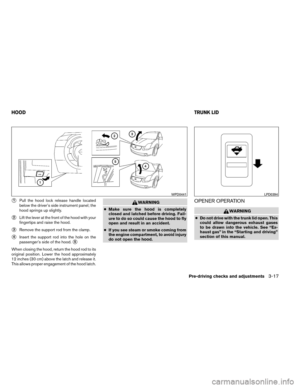 NISSAN ALTIMA COUPE 2013 D32 / 4.G Owners Manual 1Pull the hood lock release handle located
below the driver’s side instrument panel; the
hood springs up slightly.
2Lift the lever at the front of the hood with your
fingertips and raise the hood.