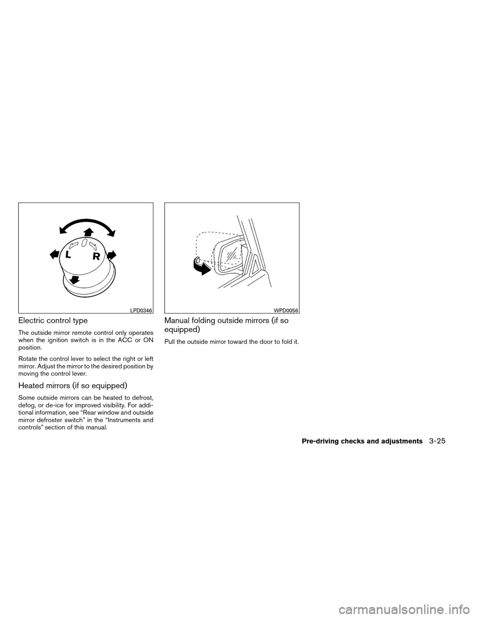 NISSAN ALTIMA COUPE 2013 D32 / 4.G Owners Manual Electric control type
The outside mirror remote control only operates
when the ignition switch is in the ACC or ON
position.
Rotate the control lever to select the right or left
mirror. Adjust the mir