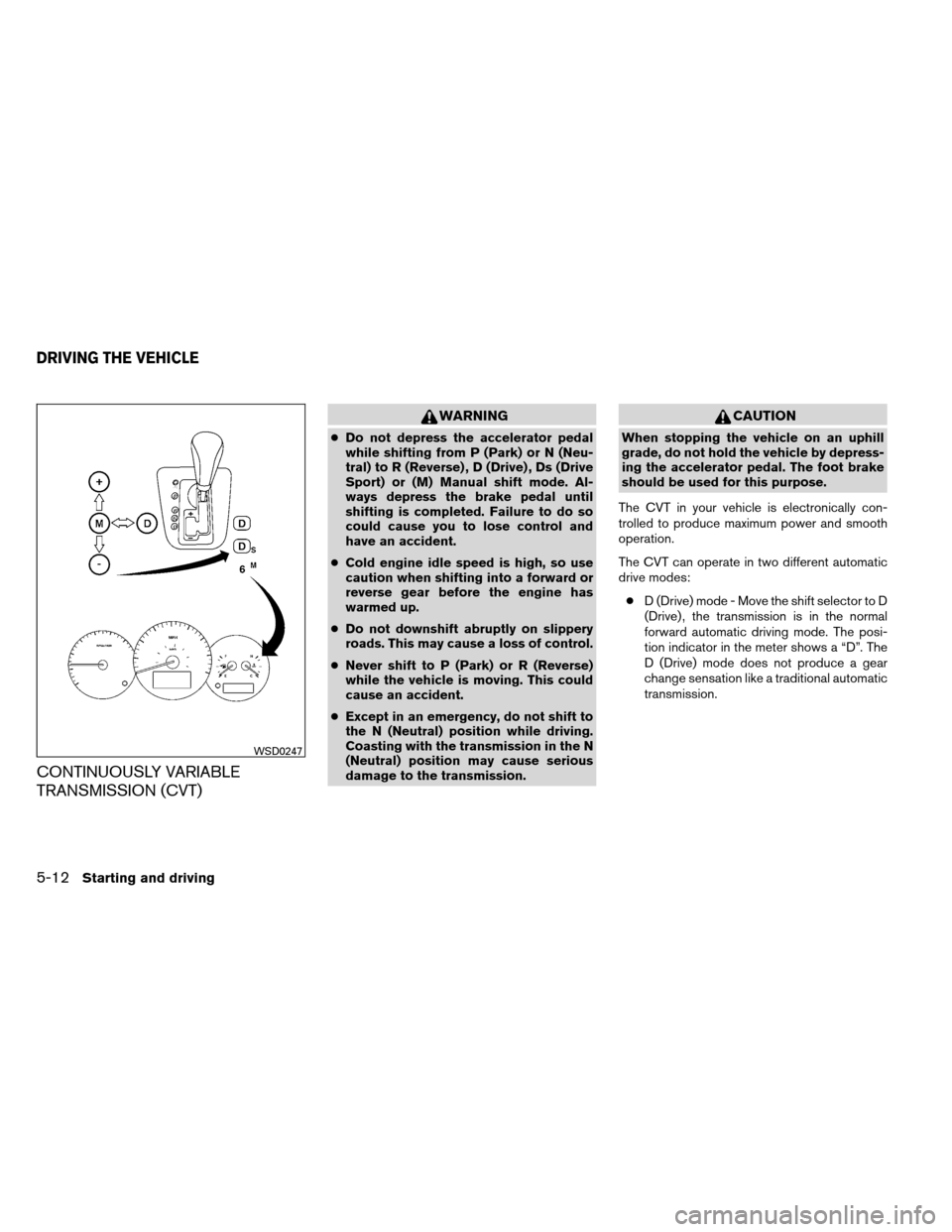 NISSAN ALTIMA COUPE 2013 D32 / 4.G Owners Manual CONTINUOUSLY VARIABLE
TRANSMISSION (CVT)
WARNING
●Do not depress the accelerator pedal
while shifting from P (Park) or N (Neu-
tral) to R (Reverse) , D (Drive) , Ds (Drive
Sport) or (M) Manual shift NISSAN ALTIMA COUPE 2013 D32 / 4.G Owners Manual CONTINUOUSLY VARIABLE
TRANSMISSION (CVT)
WARNING
●Do not depress the accelerator pedal
while shifting from P (Park) or N (Neu-
tral) to R (Reverse) , D (Drive) , Ds (Drive
Sport) or (M) Manual shift