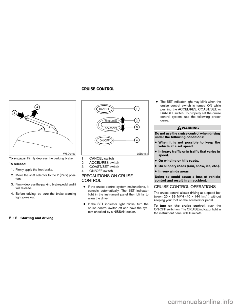 NISSAN ALTIMA COUPE 2013 D32 / 4.G Owners Manual To engage:Firmly depress the parking brake.
To release: 1. Firmly apply the foot brake.
2. Move the shift selector to the P (Park) posi- tion.
3. Firmly depress the parking brake pedal and it will rel NISSAN ALTIMA COUPE 2013 D32 / 4.G Owners Manual To engage:Firmly depress the parking brake.
To release: 1. Firmly apply the foot brake.
2. Move the shift selector to the P (Park) posi- tion.
3. Firmly depress the parking brake pedal and it will rel