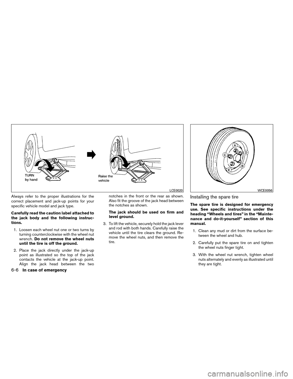 NISSAN ALTIMA COUPE 2013 D32 / 4.G Owners Manual Always refer to the proper illustrations for the
correct placement and jack-up points for your
specific vehicle model and jack type.
Carefully read the caution label attached to
the jack body and the 