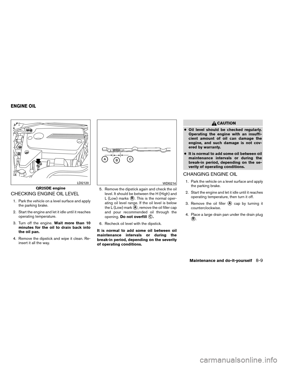 NISSAN ALTIMA COUPE 2013 D32 / 4.G Owners Manual CHECKING ENGINE OIL LEVEL
1. Park the vehicle on a level surface and applythe parking brake.
2. Start the engine and let it idle until it reaches operating temperature.
3. Turn off the engine. Wait mo