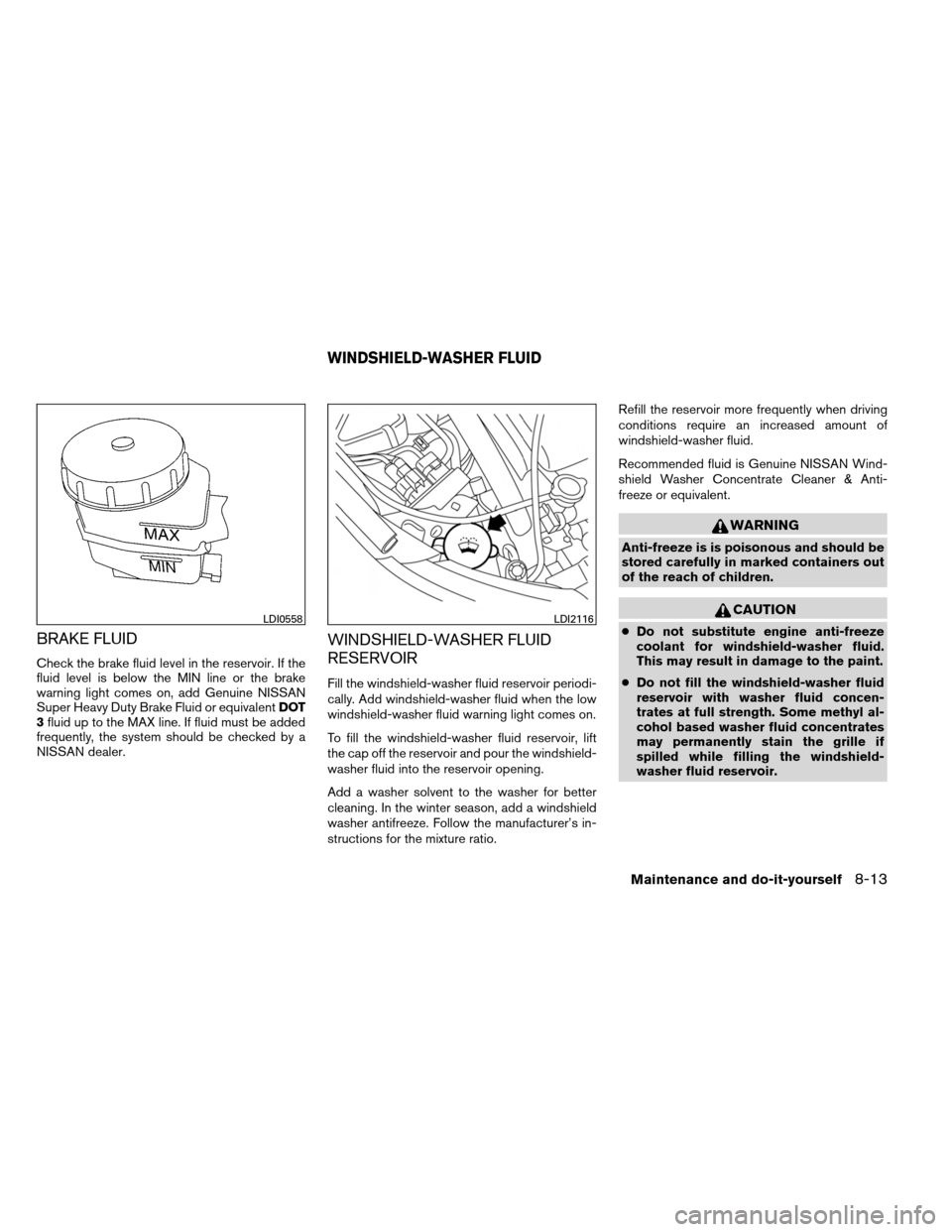 NISSAN ALTIMA COUPE 2013 D32 / 4.G User Guide BRAKE FLUID
Check the brake fluid level in the reservoir. If the
fluid level is below the MIN line or the brake
warning light comes on, add Genuine NISSAN
Super Heavy Duty Brake Fluid or equivalentDOT