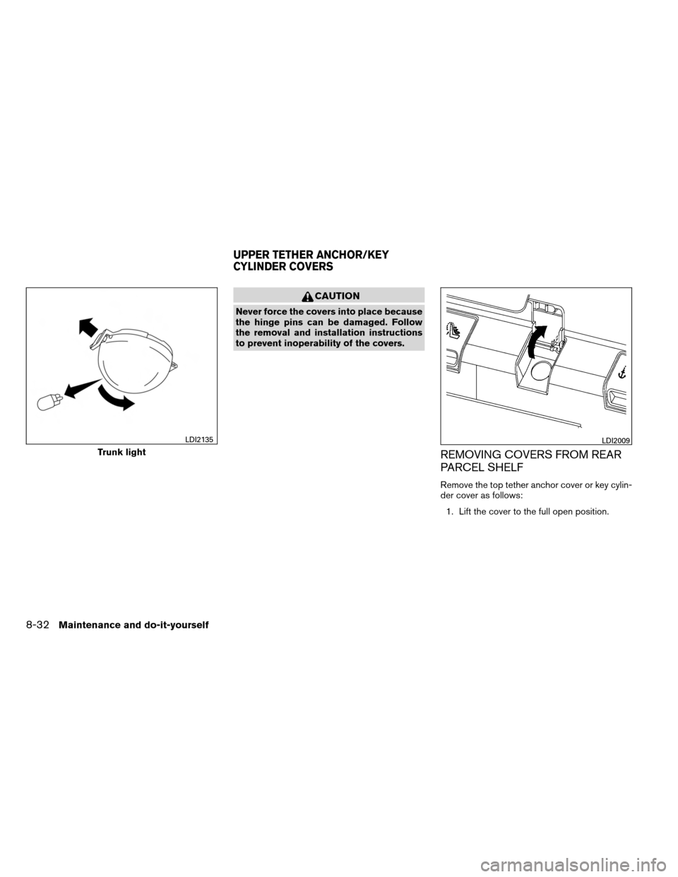 NISSAN ALTIMA COUPE 2013 D32 / 4.G Owners Manual CAUTION
Never force the covers into place because
the hinge pins can be damaged. Follow
the removal and installation instructions
to prevent inoperability of the covers.
REMOVING COVERS FROM REAR
PARC