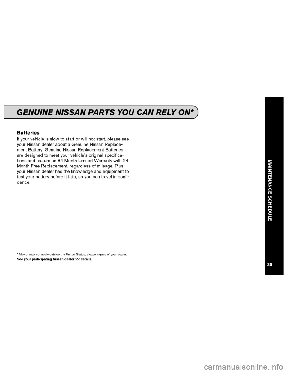 NISSAN QUEST 2013 RE52 / 4.G Service And Maintenance Guide Batteries
If your vehicle is slow to start or will not start, please see
your Nissan dealer about a Genuine Nissan Replace-
ment Battery. Genuine Nissan Replacement Batteries
are designed to meet your