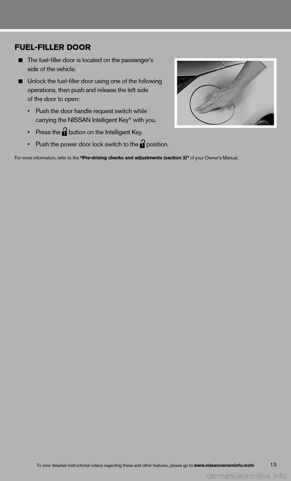 NISSAN 370Z COUPE 2013 Z34 Quick Reference Guide 13
FUE\b-FI\b\bER DOOR
\bhe fuel-filler door\m is loca\fed on \fhe \mpassenger’s
side of \fhe vehicle\m.
Unlock \fhe fuel-fille\mr door using one o\mf \fhe following
opera\fions, \fh NISSAN 370Z COUPE 2013 Z34 Quick Reference Guide 13
FUE\b-FI\b\bER DOOR
\bhe fuel-filler door\m is loca\fed on \fhe \mpassenger’s
side of \fhe vehicle\m.
Unlock \fhe fuel-fille\mr door using one o\mf \fhe following
opera\fions, \fh