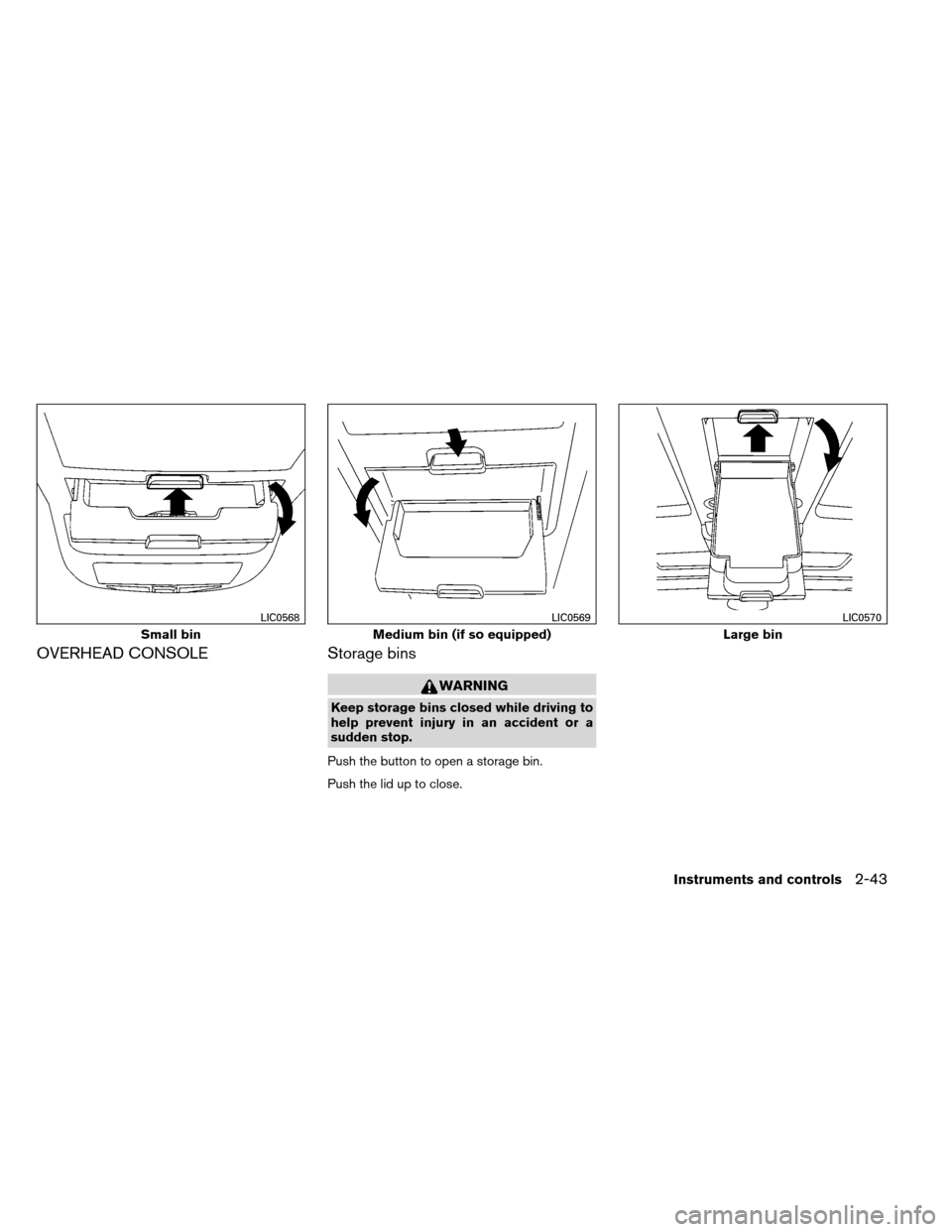 NISSAN ARMADA 2013 1.G Owners Manual OVERHEAD CONSOLEStorage bins
WARNING
Keep storage bins closed while driving to
help prevent injury in an accident or a
sudden stop.
Push the button to open a storage bin.
Push the lid up to close.
Sma