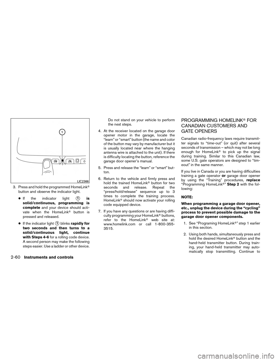 NISSAN ARMADA 2013 1.G Owners Manual 3. Press and hold the programmed HomeLinkbutton and observe the indicator light.
● If the indicator light
1is
solid/continuous, programming is
complete and your device should acti-
vate when the H