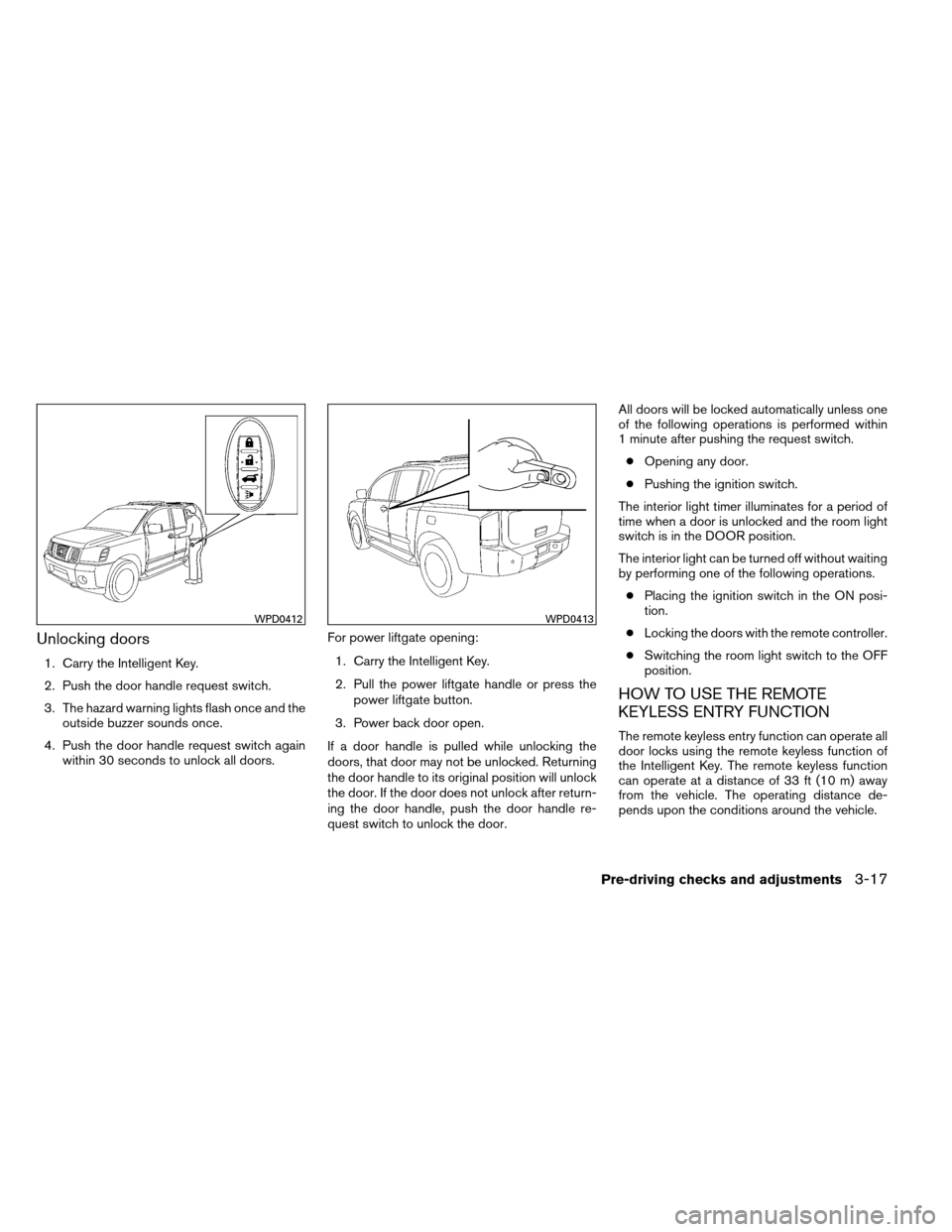 NISSAN ARMADA 2013 1.G Owners Manual Unlocking doors
1. Carry the Intelligent Key.
2. Push the door handle request switch.
3. The hazard warning lights flash once and theoutside buzzer sounds once.
4. Push the door handle request switch 
