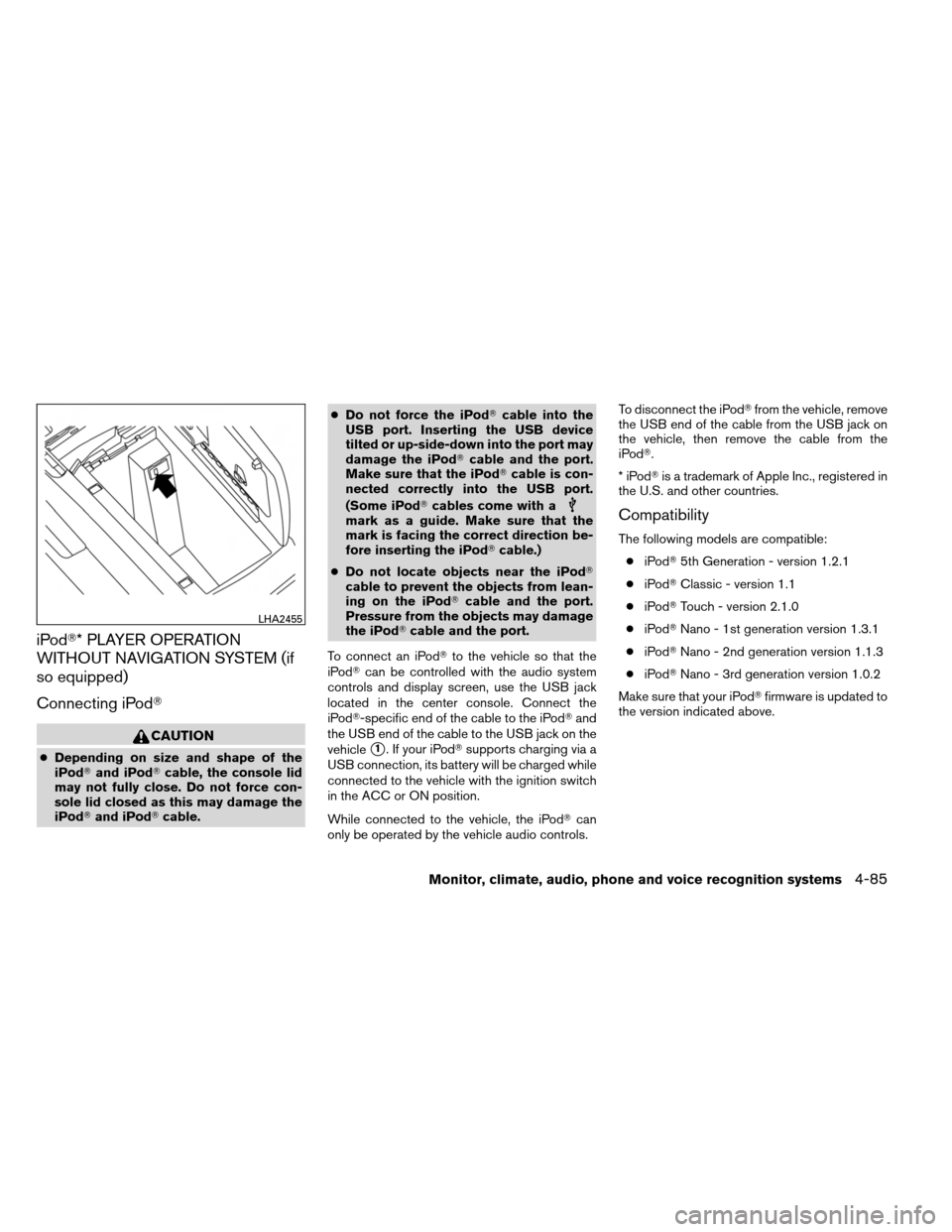 NISSAN ARMADA 2013 1.G Owners Guide iPod* PLAYER OPERATION
WITHOUT NAVIGATION SYSTEM (if
so equipped)
Connecting iPod
CAUTION
●Depending on size and shape of the
iPod and iPod cable, the console lid
may not fully close. Do not for