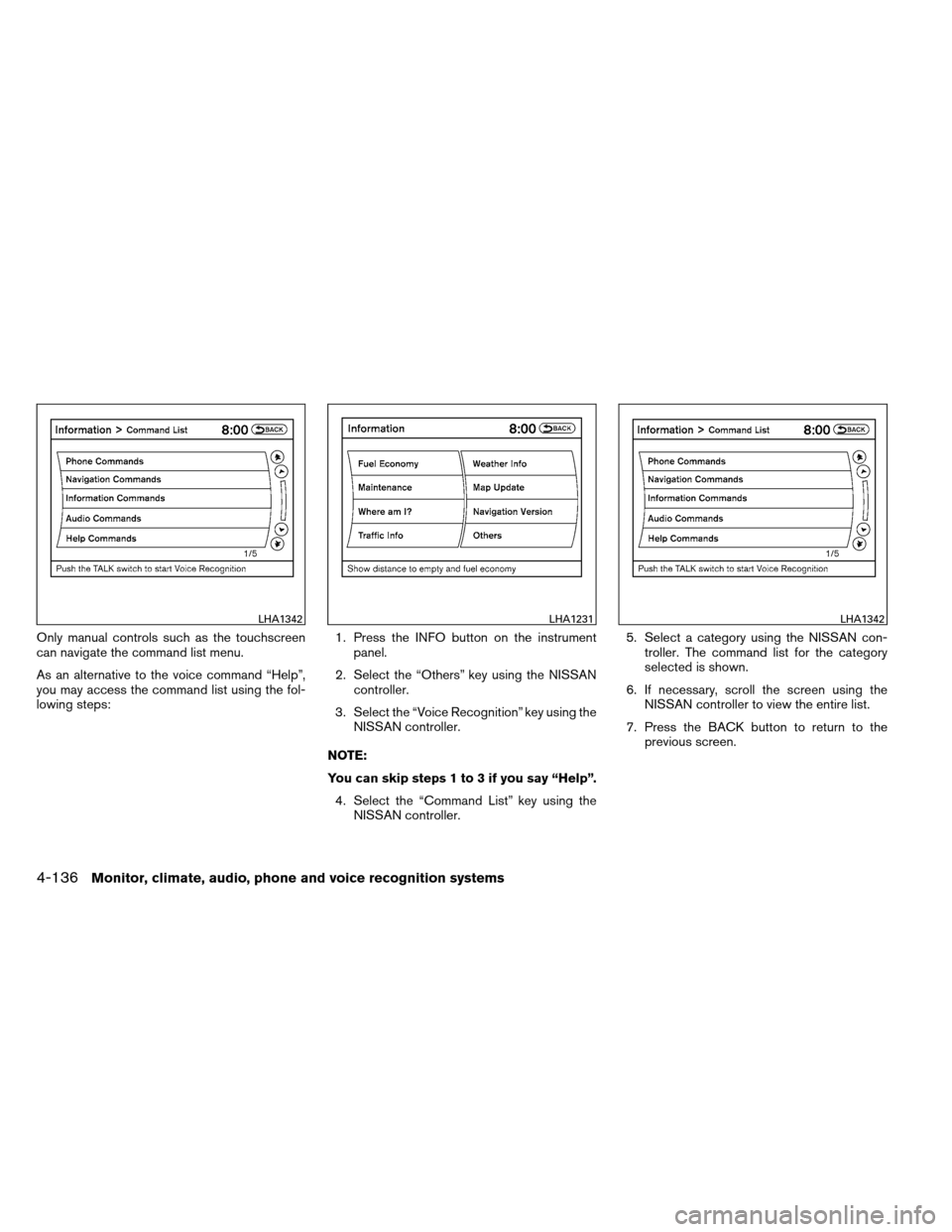 NISSAN ARMADA 2013 1.G Owners Manual Only manual controls such as the touchscreen
can navigate the command list menu.
As an alternative to the voice command “Help”,
you may access the command list using the fol-
lowing steps:1. Press