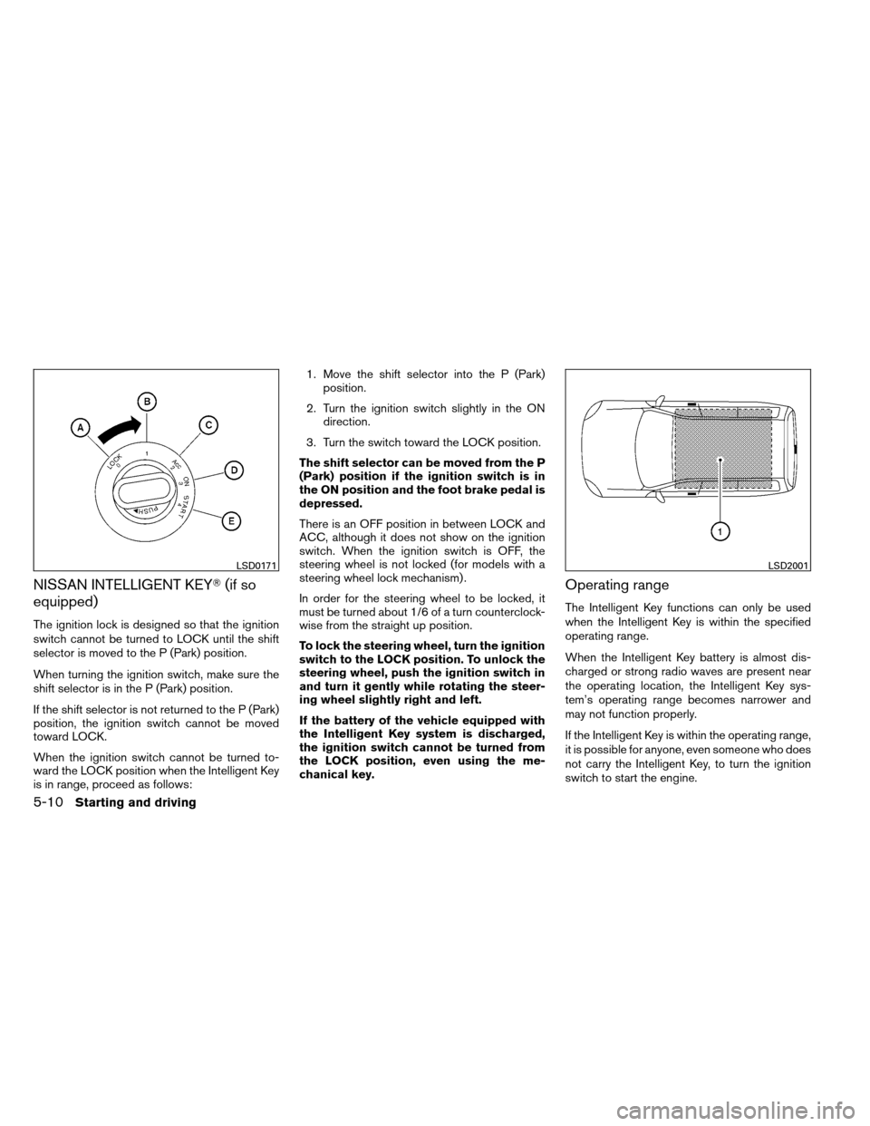 NISSAN ARMADA 2013 1.G Owners Manual NISSAN INTELLIGENT KEY(if so
equipped)
The ignition lock is designed so that the ignition
switch cannot be turned to LOCK until the shift
selector is moved to the P (Park) position.
When turning the 