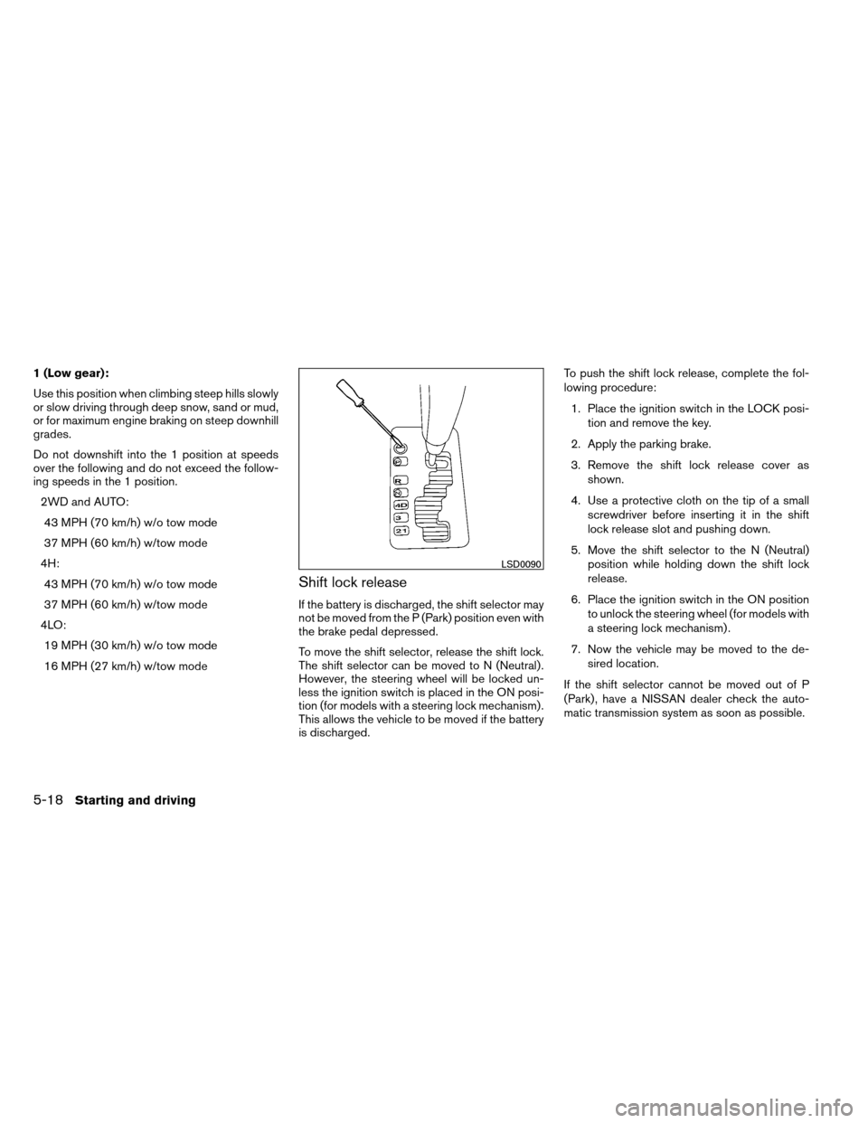 NISSAN ARMADA 2013 1.G Owners Manual 1 (Low gear):
Use this position when climbing steep hills slowly
or slow driving through deep snow, sand or mud,
or for maximum engine braking on steep downhill
grades.
Do not downshift into the 1 pos
