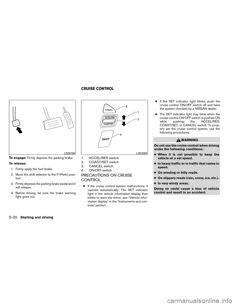 NISSAN ARMADA 2013 1.G Owners Manual To engage:Firmly depress the parking brake.
To release: 1. Firmly apply the foot brake.
2. Move the shift selector to the P (Park) posi- tion.
3. Firmly depress the parking brake pedal and it will rel